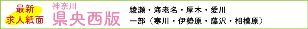 最新求人紙面 神奈川県央西版～綾瀬・海老名・厚木・愛川一部（寒川・伊勢原・藤沢・相模原）～